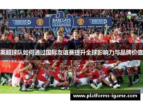英超球队如何通过国际友谊赛提升全球影响力与品牌价值