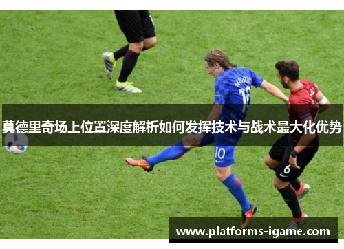 莫德里奇场上位置深度解析如何发挥技术与战术最大化优势