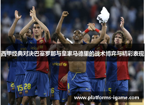 西甲经典对决巴塞罗那与皇家马德里的战术博弈与精彩表现