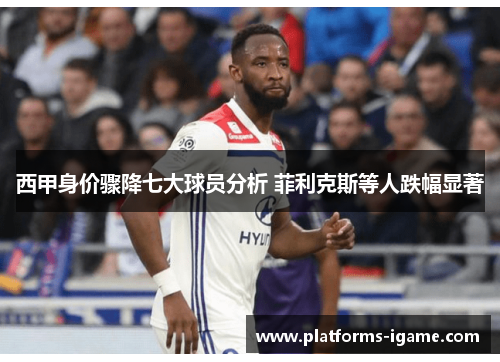 西甲身价骤降七大球员分析 菲利克斯等人跌幅显著