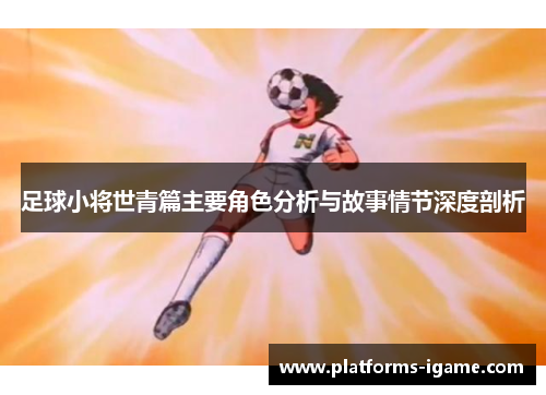 足球小将世青篇主要角色分析与故事情节深度剖析