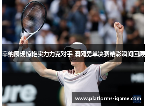 辛纳展现惊艳实力力克对手 澳网男单决赛精彩瞬间回顾