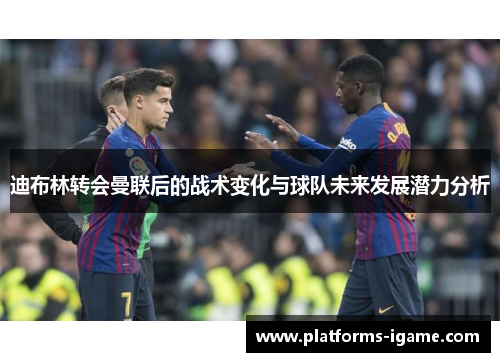 迪布林转会曼联后的战术变化与球队未来发展潜力分析