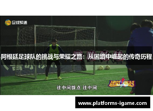 阿根廷足球队的挑战与荣耀之路：从困境中崛起的传奇历程