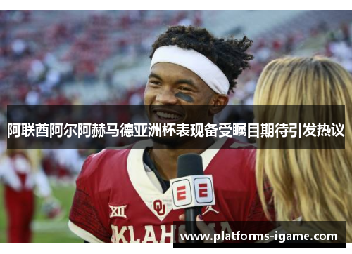 阿联酋阿尔阿赫马德亚洲杯表现备受瞩目期待引发热议