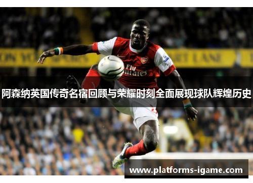阿森纳英国传奇名宿回顾与荣耀时刻全面展现球队辉煌历史