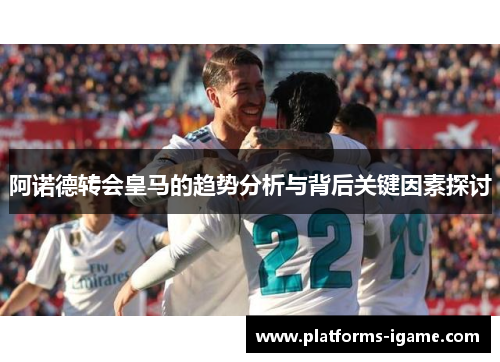 阿诺德转会皇马的趋势分析与背后关键因素探讨