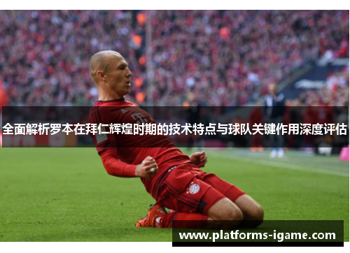 全面解析罗本在拜仁辉煌时期的技术特点与球队关键作用深度评估