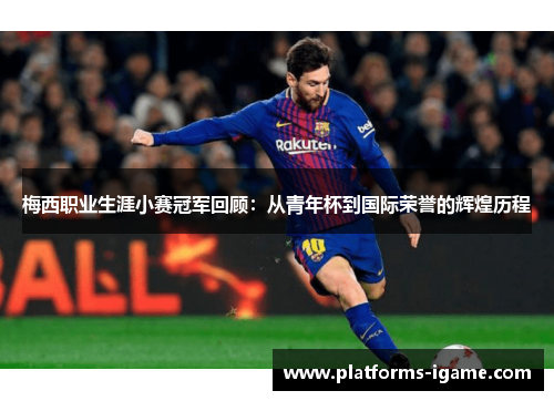 梅西职业生涯小赛冠军回顾：从青年杯到国际荣誉的辉煌历程