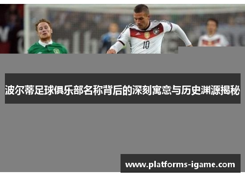 波尔蒂足球俱乐部名称背后的深刻寓意与历史渊源揭秘