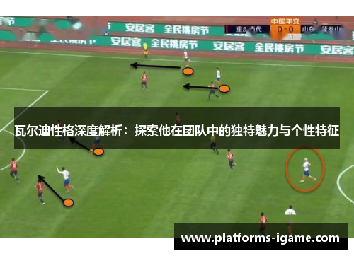 瓦尔迪性格深度解析：探索他在团队中的独特魅力与个性特征