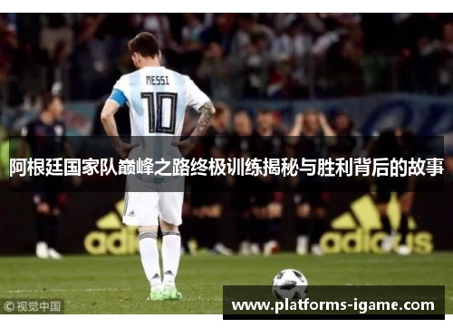 阿根廷国家队巅峰之路终极训练揭秘与胜利背后的故事