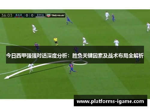 今日西甲强强对话深度分析：胜负关键因素及战术布局全解析