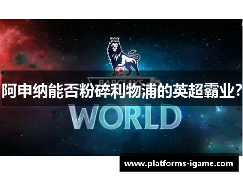 阿申纳能否粉碎利物浦的英超霸业？