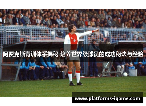 阿贾克斯青训体系揭秘 培养世界级球员的成功秘诀与经验