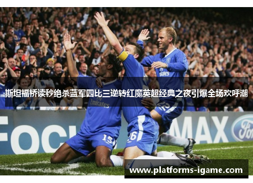 斯坦福桥读秒绝杀蓝军四比三逆转红魔英超经典之夜引爆全场欢呼潮