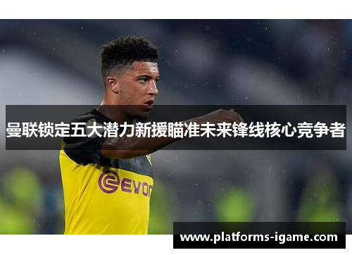 曼联锁定五大潜力新援瞄准未来锋线核心竞争者