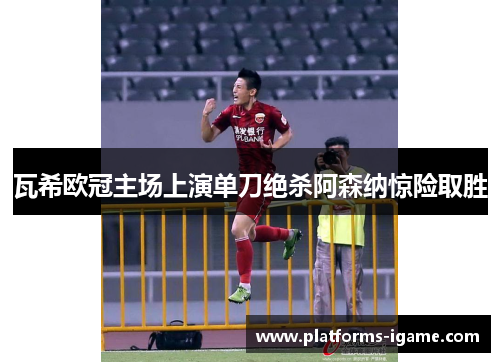 瓦希欧冠主场上演单刀绝杀阿森纳惊险取胜