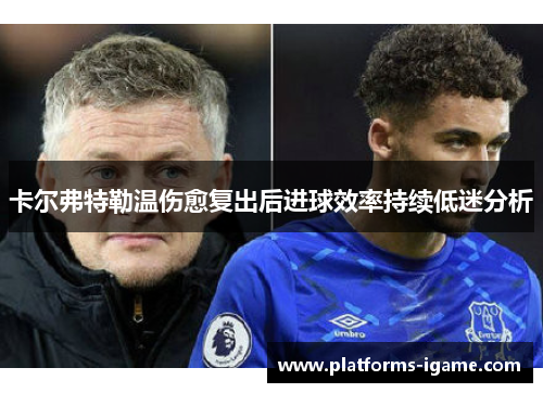 卡尔弗特勒温伤愈复出后进球效率持续低迷分析